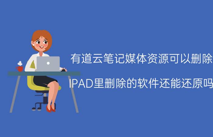 有道云笔记媒体资源可以删除 IPAD里删除的软件还能还原吗？